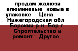 продам жалюзи алюминевые -новые в упаковке. › Цена ­ 600 - Нижегородская обл., Борский р-н, Бор г. Строительство и ремонт » Другое   